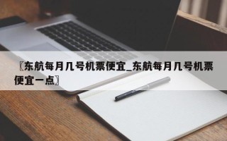 〖东航每月几号机票便宜_东航每月几号机票便宜一点〗