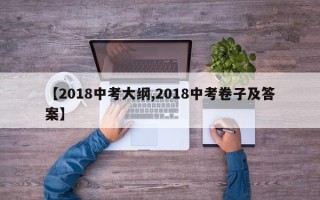 【2018中考大纲,2018中考卷子及答案】