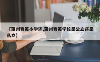【蒲州育英小学还,蒲州育英学校是公立还是私立】