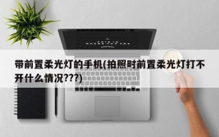 带前置柔光灯的手机(拍照时前置柔光灯打不开什么情况???)