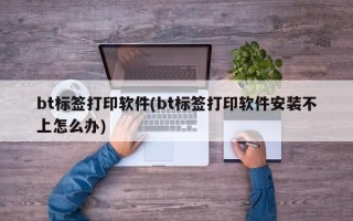 bt标签打印软件(bt标签打印软件安装不上怎么办)