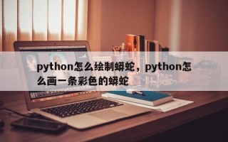 python怎么绘制蟒蛇，python怎么画一条彩色的蟒蛇