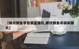 【螺纹钢鱼竿包装盒图片,螺纹钢鱼竿搞笑图片】