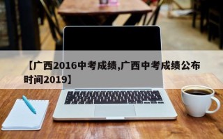 【广西2016中考成绩,广西中考成绩公布时间2019】