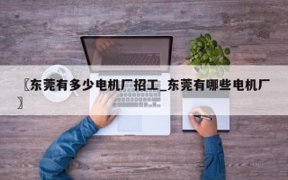 〖东莞有多少电机厂招工_东莞有哪些电机厂〗