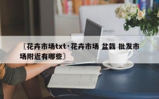 〖花卉市场txt·花卉市场 盆栽 批发市场附近有哪些〗