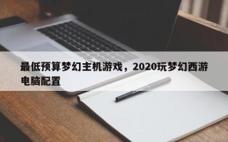 最低预算梦幻主机游戏，2020玩梦幻西游电脑配置