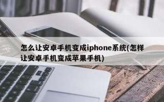 怎么让安卓手机变成iphone系统(怎样让安卓手机变成苹果手机)
