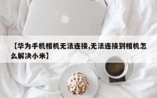【华为手机相机无法连接,无法连接到相机怎么解决小米】