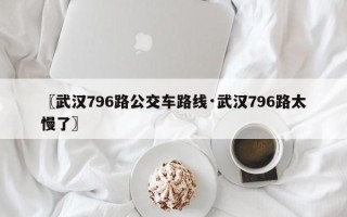〖武汉796路公交车路线·武汉796路太慢了〗