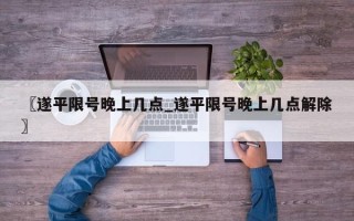 〖遂平限号晚上几点_遂平限号晚上几点解除〗