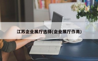 江苏企业展厅选择(企业展厅作用)