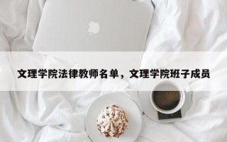 文理学院法律教师名单，文理学院班子成员