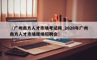 〖广州南方人才市场考试网_2020年广州南方人才市场现场招聘会〗