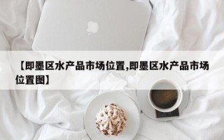 【即墨区水产品市场位置,即墨区水产品市场位置图】