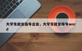 大学生就业指导企业，大学生就业指导word
