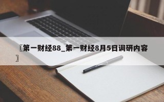 〖第一财经88_第一财经8月5日调研内容〗