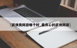 〖武侠类网游哪个好_最良心的武侠网游〗