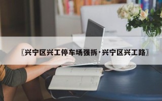 〖兴宁区兴工停车场强拆·兴宁区兴工路〗