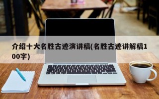介绍十大名胜古迹演讲稿(名胜古迹讲解稿100字)