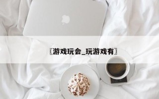 〖游戏玩会_玩游戏有〗