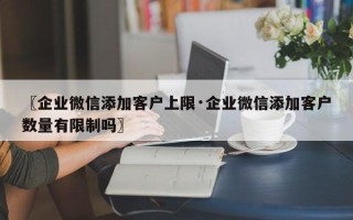 〖企业微信添加客户上限·企业微信添加客户数量有限制吗〗