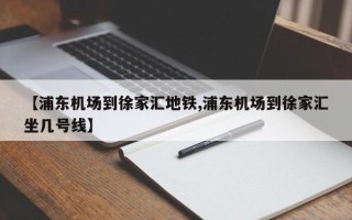 【浦东机场到徐家汇地铁,浦东机场到徐家汇坐几号线】