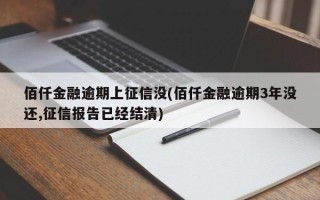 佰仟金融逾期上征信没(佰仟金融逾期3年没还,征信报告已经结清)