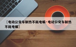 〖电动公交车制热不耗电嘛·电动公交车制热不耗电嘛〗