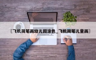 〖飞机简笔画幼儿园涂色_飞机简笔儿童画〗