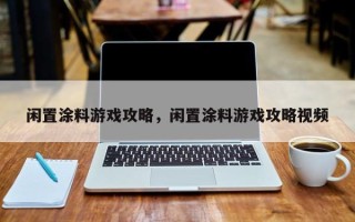 闲置涂料游戏攻略，闲置涂料游戏攻略视频