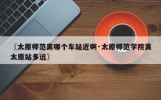 〖太原师范离哪个车站近啊·太原师范学院离太原站多远〗