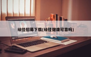绘佳招募下载(绘佳健康可靠吗)