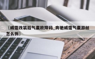 〖威霆改装后气囊故障码_奔驰威霆气囊游丝怎么拆〗