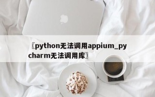 〖python无法调用appium_pycharm无法调用库〗