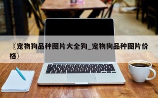〖宠物狗品种图片大全狗_宠物狗品种图片价格〗