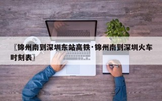 〖锦州南到深圳东站高铁·锦州南到深圳火车时刻表〗
