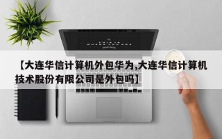 【大连华信计算机外包华为,大连华信计算机技术股份有限公司是外包吗】