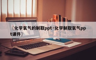 〖化学氧气的制取ppt·化学制取氧气ppt课件〗