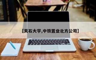 【天石大学,中铁置业北方公司】