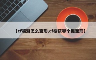 【cf端游怎么变形,cf枪按哪个键变形】