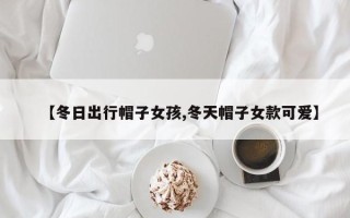 【冬日出行帽子女孩,冬天帽子女款可爱】