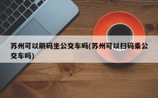苏州可以刷码坐公交车吗(苏州可以扫码乘公交车吗)
