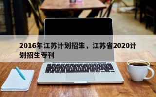 2016年江苏计划招生，江苏省2020计划招生专刊