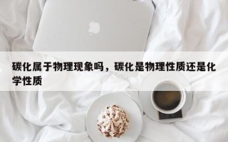 碳化属于物理现象吗，碳化是物理性质还是化学性质