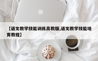 【语文教学技能训练高教版,语文教学技能培育教程】
