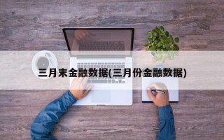 三月末金融数据(三月份金融数据)