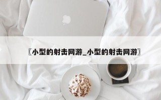 〖小型的射击网游_小型的射击网游〗