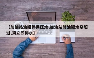 【加油站油罐停用压水,加油站储油罐水杂超过,须立即排水】