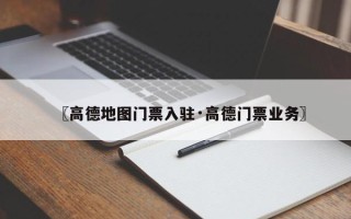 〖高德地图门票入驻·高德门票业务〗